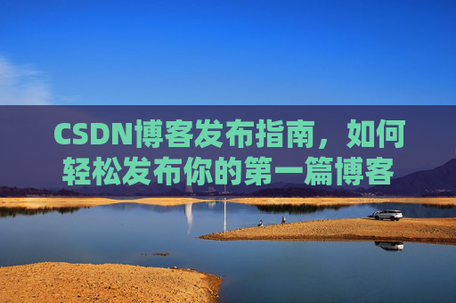 CSDN博客发布指南，如何轻松发布你的第一篇博客